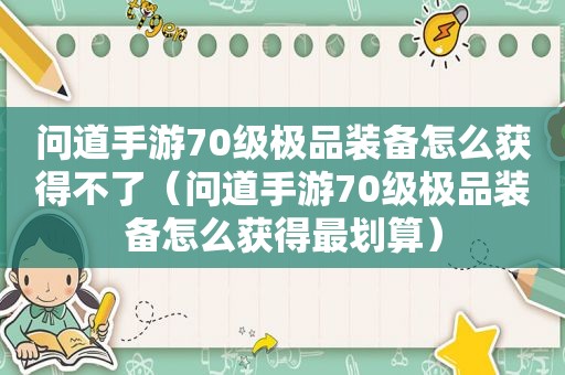 问道手游70级极品装备怎么获得不了（问道手游70级极品装备怎么获得最划算）