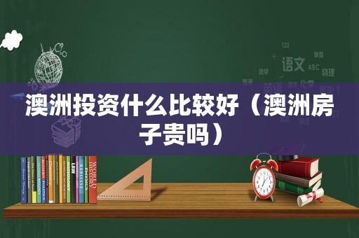 澳洲投资什么比较好（澳洲房子贵吗）