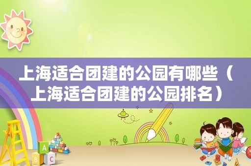 上海适合团建的公园有哪些（上海适合团建的公园排名）