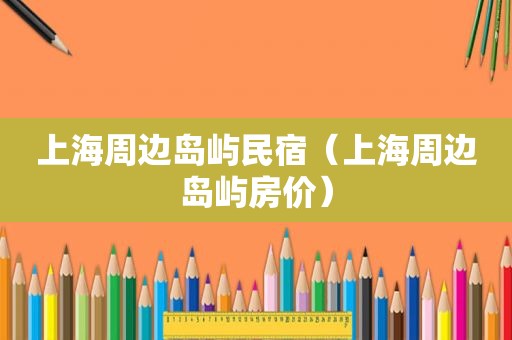 上海周边岛屿民宿（上海周边岛屿房价）