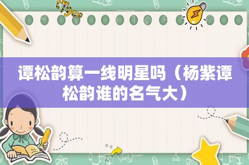 谭松韵算一线明星吗（杨紫谭松韵谁的名气大）