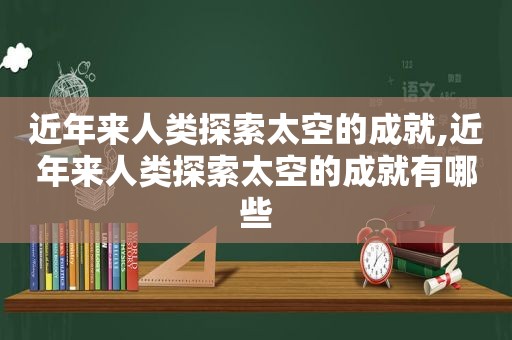 近年来人类探索太空的成就,近年来人类探索太空的成就有哪些