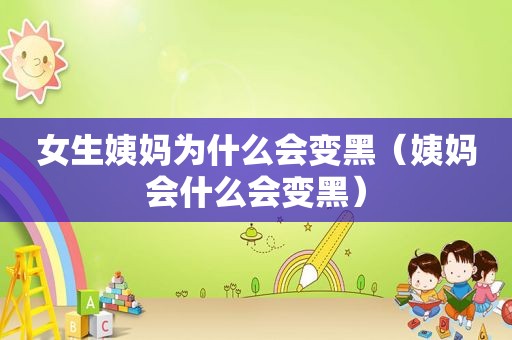 女生姨妈为什么会变黑（姨妈会什么会变黑）