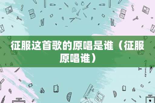 征服这首歌的原唱是谁（征服原唱谁）