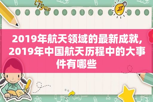 2019年航天领域的最新成就,2019年中国航天历程中的大事件有哪些