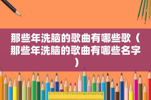 那些年洗脑的歌曲有哪些歌（那些年洗脑的歌曲有哪些名字）