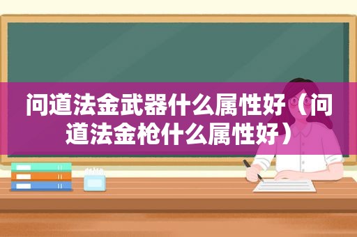 问道法金武器什么属性好（问道法金枪什么属性好）