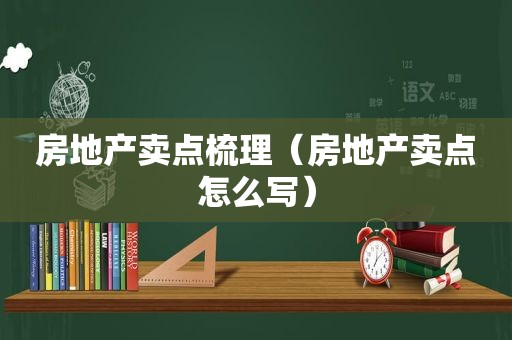房地产卖点梳理（房地产卖点怎么写）