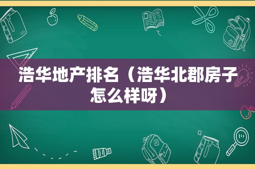 浩华地产排名（浩华北郡房子怎么样呀）