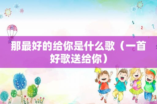 那最好的给你是什么歌（一首好歌送给你）