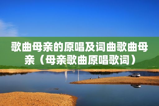 歌曲母亲的原唱及词曲歌曲母亲（母亲歌曲原唱歌词）