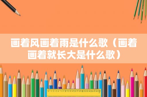 画着风画着雨是什么歌（画着画着就长大是什么歌）
