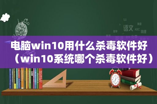 电脑win10用什么杀毒软件好（win10系统哪个杀毒软件好）