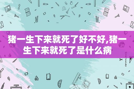 猪一生下来就死了好不好,猪一生下来就死了是什么病