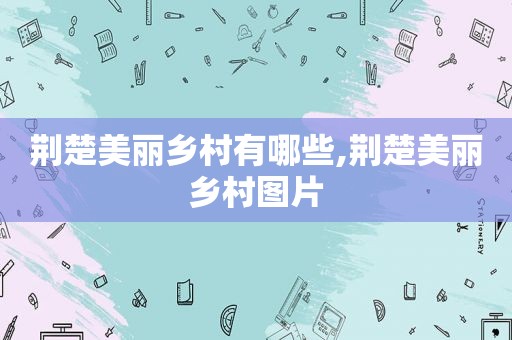 荆楚美丽乡村有哪些,荆楚美丽乡村图片