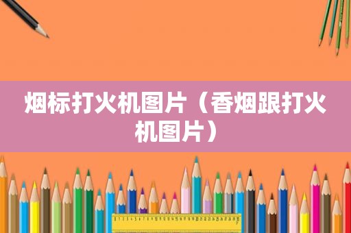 烟标打火机图片（香烟跟打火机图片）