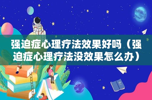 强迫症心理疗法效果好吗（强迫症心理疗法没效果怎么办）