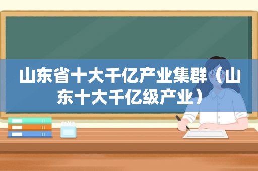 山东省十大千亿产业集群（山东十大千亿级产业）