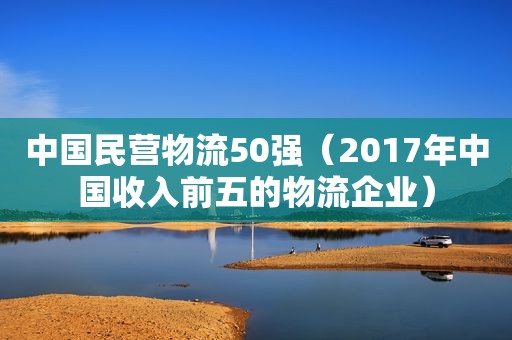 中国民营物流50强（2017年中国收入前五的物流企业）
