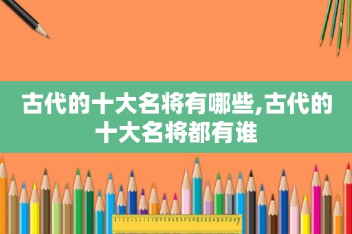 古代的十大名将有哪些,古代的十大名将都有谁
