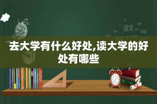 去大学有什么好处,读大学的好处有哪些