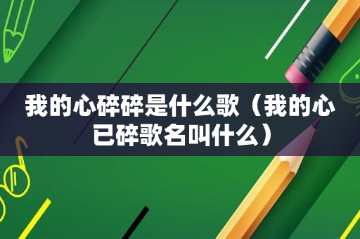 我的心碎碎是什么歌（我的心已碎歌名叫什么）