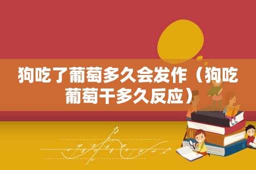 狗吃了葡萄多久会发作（狗吃葡萄干多久反应）