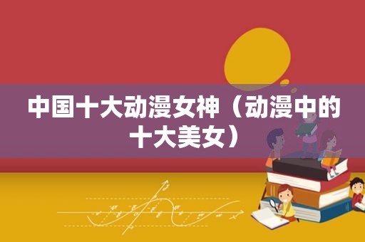 中国十大动漫女神（动漫中的十大美女）
