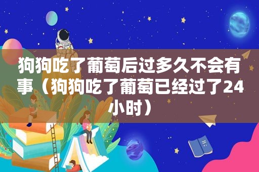 狗狗吃了葡萄后过多久不会有事（狗狗吃了葡萄已经过了24小时）