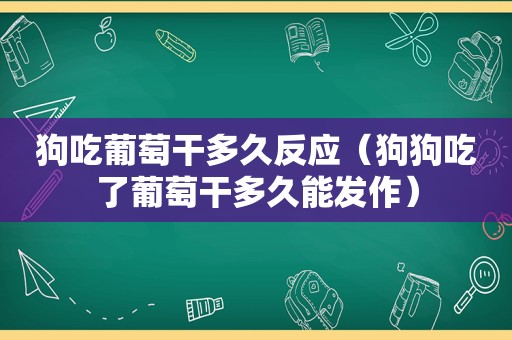 狗吃葡萄干多久反应（狗狗吃了葡萄干多久能发作）