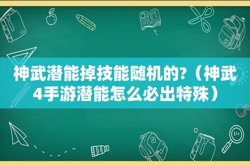 神武潜能掉技能随机的?（神武4手游潜能怎么必出特殊）