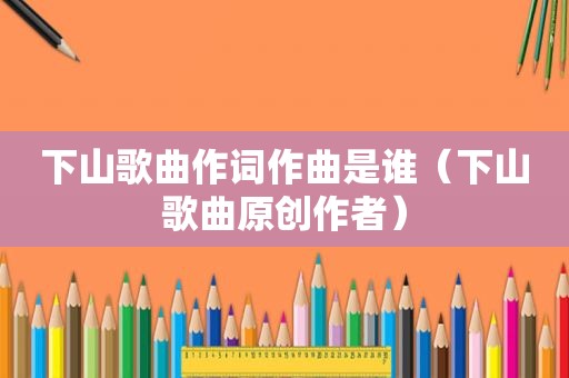 下山歌曲作词作曲是谁（下山歌曲原创作者）