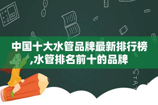 中国十大水管品牌最新排行榜,水管排名前十的品牌