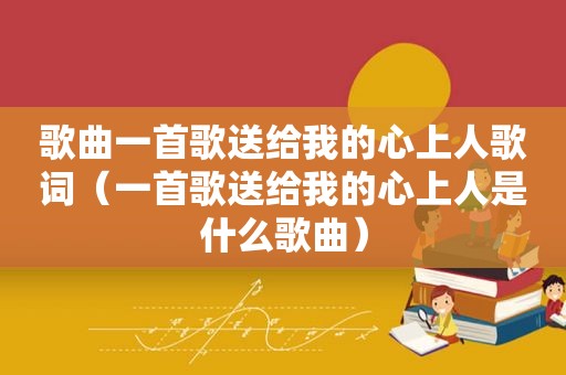 歌曲一首歌送给我的心上人歌词（一首歌送给我的心上人是什么歌曲）