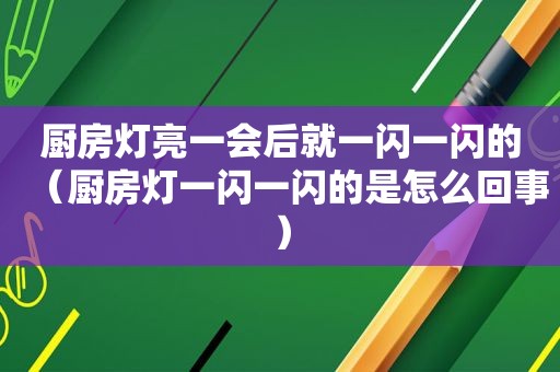 厨房灯亮一会后就一闪一闪的（厨房灯一闪一闪的是怎么回事）