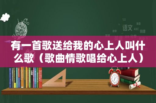 有一首歌送给我的心上人叫什么歌（歌曲情歌唱给心上人）