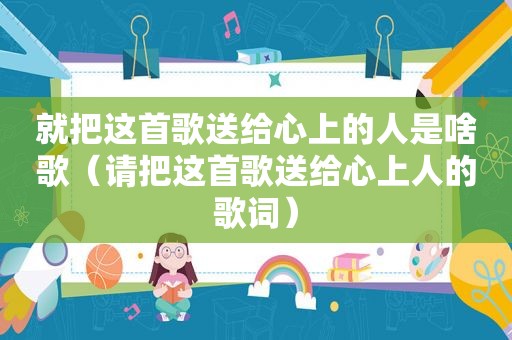 就把这首歌送给心上的人是啥歌（请把这首歌送给心上人的歌词）