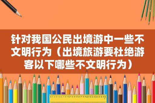 针对我国公民出境游中一些不文明行为（出境旅游要杜绝游客以下哪些不文明行为）