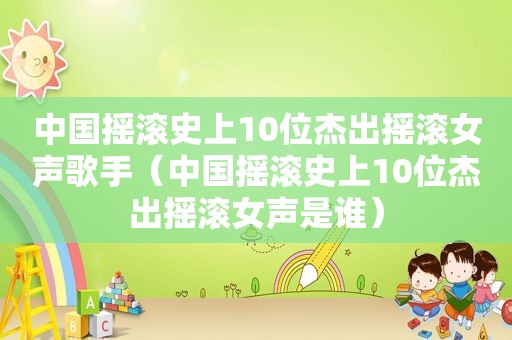 中国摇滚史上10位杰出摇滚女声歌手（中国摇滚史上10位杰出摇滚女声是谁）