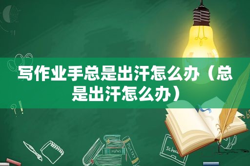 写作业手总是出汗怎么办（总是出汗怎么办）