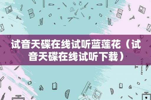 试音天碟在线试听蓝莲花（试音天碟在线试听下载）