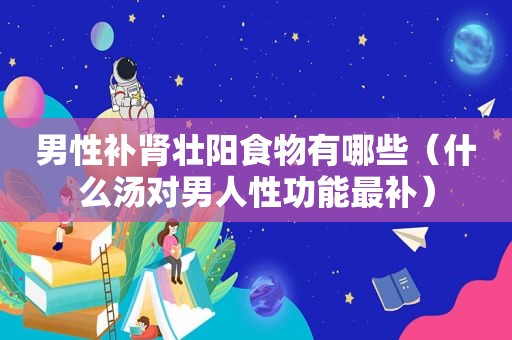 男性补肾壮阳食物有哪些（什么汤对男人性功能最补）