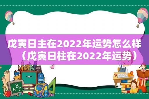 戊寅日主在2022年运势怎么样（戊寅日柱在2022年运势）
