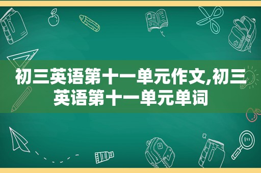 初三英语第十一单元作文,初三英语第十一单元单词