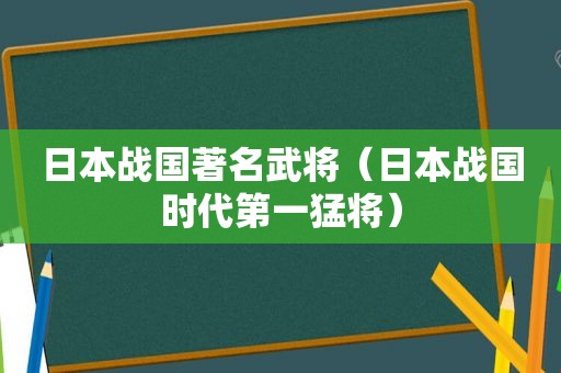 日本战国著名武将（日本战国时代第一猛将）