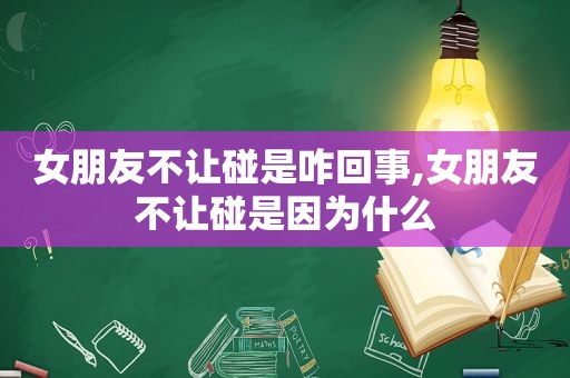 女朋友不让碰是咋回事,女朋友不让碰是因为什么