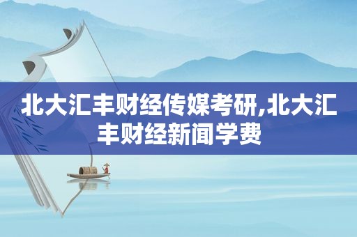 北大汇丰财经传媒考研,北大汇丰财经新闻学费