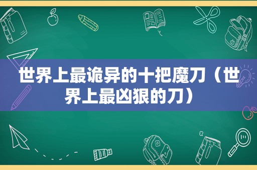 世界上最诡异的十把魔刀（世界上最凶狠的刀）