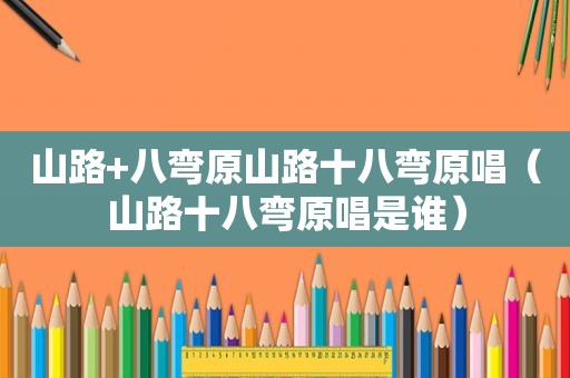 山路+八弯原山路十八弯原唱（山路十八弯原唱是谁）