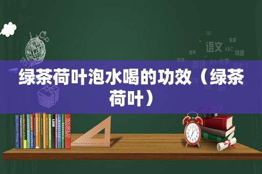 绿茶荷叶泡水喝的功效（绿茶荷叶）